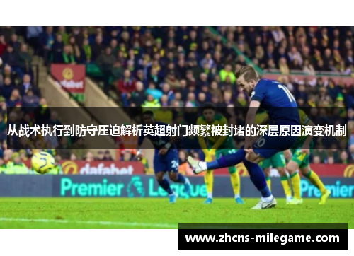 从战术执行到防守压迫解析英超射门频繁被封堵的深层原因演变机制