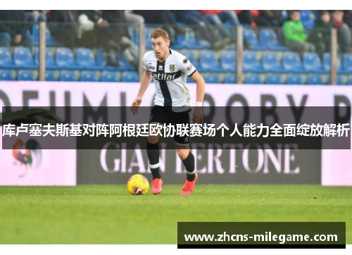 库卢塞夫斯基对阵阿根廷欧协联赛场个人能力全面绽放解析