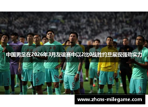 中国男足在2026年3月友谊赛中以2比0战胜约旦展现强劲实力