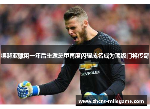 德赫亚赋闲一年后重返意甲再度闪耀成名成为顶级门将传奇
