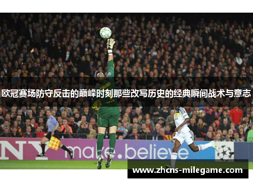 欧冠赛场防守反击的巅峰时刻那些改写历史的经典瞬间战术与意志