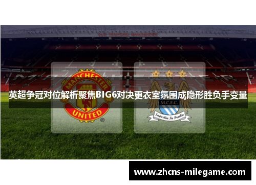英超争冠对位解析聚焦BIG6对决更衣室氛围成隐形胜负手变量