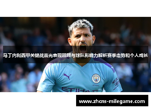 马丁内利西甲关键战高光表现回顾与球队影响力解析赛季走势和个人成长 马丁内利西甲关键战高光表现回顾与球队影响力解析赛季走势和个人成长
