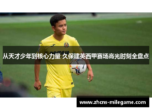 从天才少年到核心力量 久保建英西甲赛场高光时刻全盘点