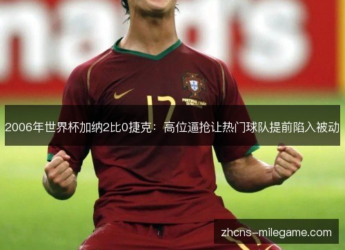 2006年世界杯加纳2比0捷克：高位逼抢让热门球队提前陷入被动