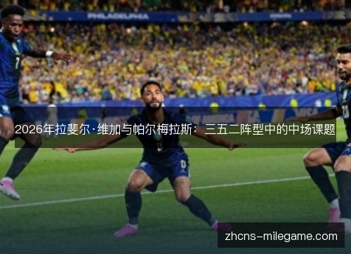 2026年拉斐尔·维加与帕尔梅拉斯：三五二阵型中的中场课题